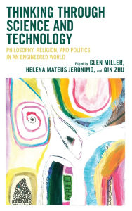 Title: Thinking through Science and Technology: Philosophy, Religion, and Politics in an Engineered World, Author: Glen Miller