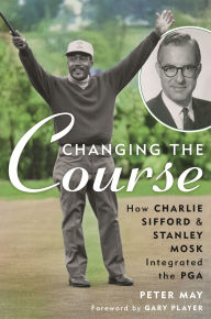 Title: Changing the Course: How Charlie Sifford and Stanley Mosk Integrated the PGA, Author: Peter May