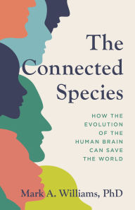Title: The Connected Species: How the Evolution of the Human Brain Can Save the World, Author: Mark A. Williams