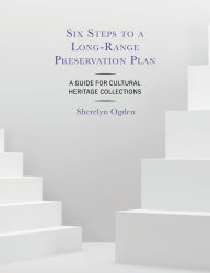 Title: Six Steps to a Long-Range Preservation Plan: A Guide for Cultural Heritage Collections, Author: Sherelyn Ogden