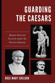 Title: Guarding the Caesars: Roman Internal Security under the Flavian Dynasty, Author: Rose Mary Sheldon