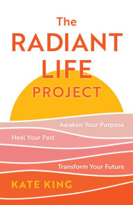 Title: The Radiant Life Project: Awaken Your Purpose, Heal Your Past, and Transform Your Future, Author: Kate King