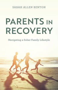 Title: Parents in Recovery: Navigating a Sober Family Lifestyle, Author: Sarah Allen Benton