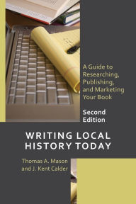 Title: Writing Local History Today: A Guide to Researching, Publishing, and Marketing Your Book, Author: Thomas A. Mason