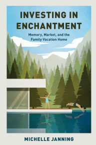 Title: Investing in Enchantment: Memory, Market, and the Family Vacation Home, Author: Michelle Janning