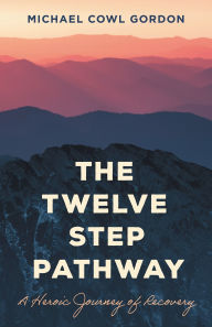 Title: The Twelve Step Pathway: A Heroic Journey of Recovery, Author: Michael Cowl Gordon