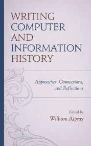 Title: Writing Computer and Information History: Approaches, Connections, and Reflections, Author: William Aspray