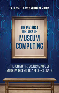 Title: The Invisible History of Museum Computing: The Behind-the-Scenes Magic of Museum Technology Professionals, Author: Paul Marty