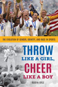 Title: Throw Like a Girl, Cheer Like a Boy: The Evolution of Gender, Identity, and Race in Sports, Author: Robyn Ryle