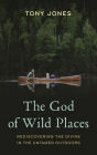 The God of Wild Places: Rediscovering the Divine in the Untamed Outdoors