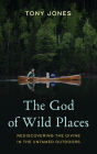 The God of Wild Places: Rediscovering the Divine in the Untamed Outdoors