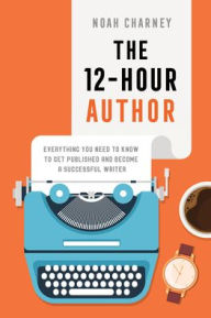 Title: The 12-Hour Author: Everything You Need to Know to Get Published and Become a Successful Writer, Author: Noah Charney