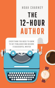 Title: The 12-Hour Author: Everything You Need to Know to Get Published and Become a Successful Writer, Author: Noah Charney