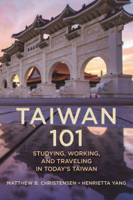 Title: Taiwan 101: Studying, Working, and Traveling in Today's Taiwan, Author: Matthew  B. Christensen
