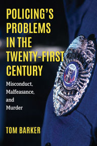 Title: Policing's Problems in the Twenty-First Century: Misconduct, Malfeasance, and Murder, Author: Tom Barker