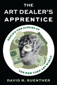 Title: The Art Dealer's Apprentice: Behind the Scenes of the New York Art World, Author: David Guenther