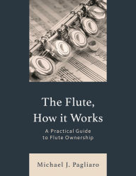 Title: The Flute, How It Works: A Practical Guide to Flute Ownership, Author: Michael J. Pagliaro