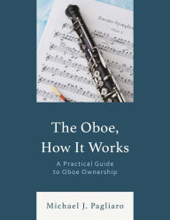 Title: The Oboe, How It Works: A Practical Guide to Oboe Ownership, Author: Michael J. Pagliaro