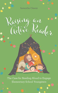 Title: Raising an Active Reader: The Case for Reading Aloud to Engage Elementary School Youngsters, Author: Samantha Cleaver