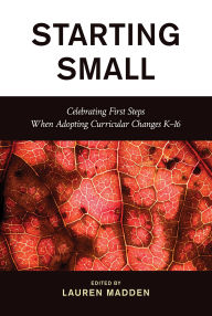 Title: Starting Small: Celebrating First Steps When Adopting Curricular Changes K-16, Author: Lauren Madden