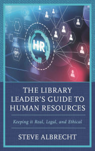 Title: The Library Leader's Guide to Human Resources: Keeping it Real, Legal, and Ethical, Author: Steve Albrecht
