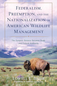 Title: Federalism, Preemption, and the Nationalization of American Wildlife Management: The Dynamic Balance Between State and Federal Authority, Author: Lowell E. Baier