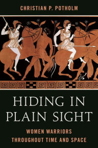 Title: Hiding in Plain Sight: Women Warriors throughout Time and Space, Author: Christian P. Potholm