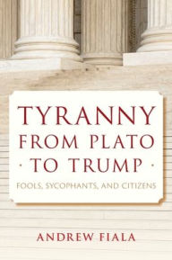 Title: Tyranny from Plato to Trump: Fools, Sycophants, and Citizens, Author: Andrew Fiala