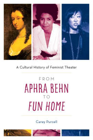 Title: From Aphra Behn to Fun Home: A Cultural History of Feminist Theater, Author: Carey Purcell