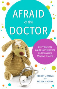 Title: Afraid of the Doctor: Every Parent's Guide to Preventing and Managing Medical Trauma, Author: Meghan L. Marsac