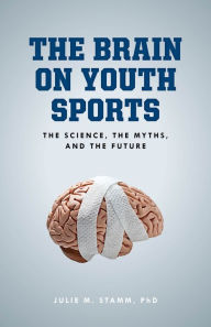 Title: The Brain on Youth Sports: The Science, the Myths, and the Future, Author: Julie M. Stamm