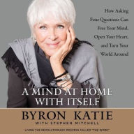 Title: A Mind at Home with Itself: How Asking Four Questions Can Free Your Mind, Open Your Heart, and Turn Your World Around, Author: Byron Katie