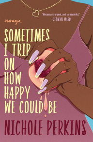 Title: Sometimes I Trip On How Happy We Could Be, Author: Nichole Perkins