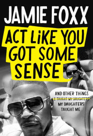 Title: Act Like You Got Some Sense: And Other Things My Daughters Taught Me, Author: Jamie Foxx
