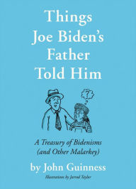 Title: Things Joe Biden's Father Told Him: A Treasury of Bidenisms (and Other Malarkey), Author: John Guinness