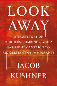 Title: Look Away: A True Story of Murders, Bombings, and a Far-Right Campaign to Rid Germany of Immigrants, Author: Jacob Kushner