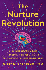 Title: The Nurture Revolution: Grow Your Baby's Brain and Transform Their Mental Health through the Art of Nurtured Parenting, Author: Greer Kirshenbaum