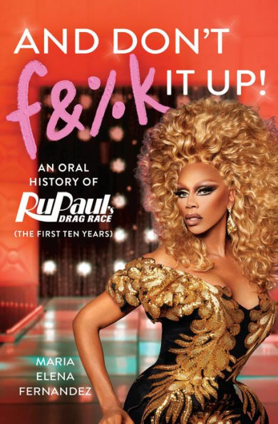 And Don't F&%k It Up: An Oral History of RuPaul's Drag Race (The First Ten Years)