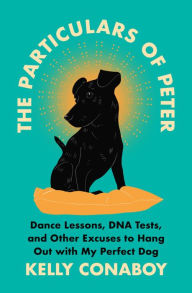 Title: The Particulars of Peter: Dance Lessons, DNA Tests, and Other Excuses to Hang Out with My Perfect Dog, Author: Kelly Conaboy