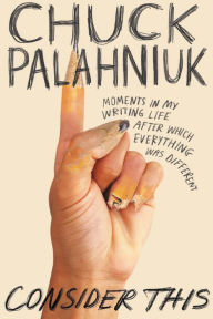 Title: Consider This: Moments in My Writing Life after Which Everything Was Different, Author: Chuck Palahniuk