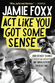 Title: Act Like You Got Some Sense: And Other Things My Daughters Taught Me, Author: Jamie Foxx