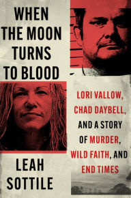 Title: When the Moon Turns to Blood: Lori Vallow, Chad Daybell, and a Story of Murder, Wild Faith, and End Times, Author: Leah Sottile