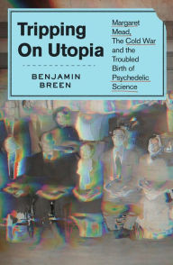 Title: Tripping on Utopia: Margaret Mead, the Cold War, and the Troubled Birth of Psychedelic Science, Author: Benjamin Breen