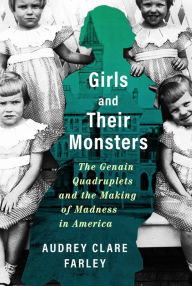 Title: Girls and Their Monsters: The Genain Quadruplets and the Making of Madness in America, Author: Audrey Clare Farley