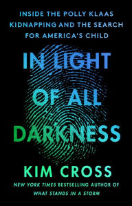 Title: In Light of All Darkness: Inside the Polly Klaas Kidnapping and the Search for America's Child, Author: Kim Cross