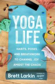 Title: Yoga Life: Habits, Poses, and Breathwork to Channel Joy Amidst the Chaos, Author: Brett Larkin