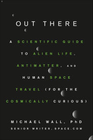 Title: Out There: A Scientific Guide to Alien Life, Antimatter, and Human Space Travel (For the Cosmically Curious), Author: Michael Wall