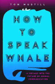 Title: How to Speak Whale: The Power and Wonder of Listening to Animals, Author: Tom Mustill