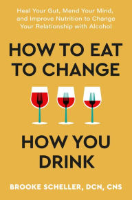 Title: How to Eat to Change How You Drink: Heal Your Gut, Mend Your Mind, and Improve Nutrition to Change Your Relationship with Alcohol, Author: Brooke Scheller DCN