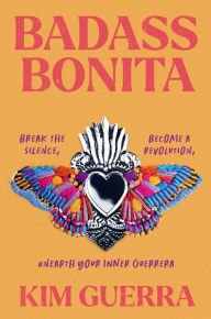 Title: Badass Bonita: Break the Silence, Become a Revolution, Unearth Your Inner Guerrera, Author: Kim Guerra